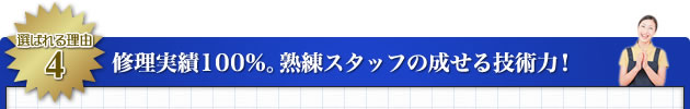 修理実績100%。熟練スタッフの成せる技術力！